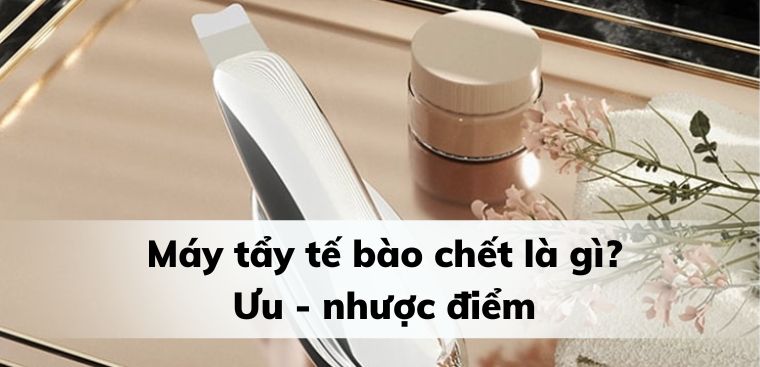 Máy tẩy tế bào chết là gì? Ưu - nhược điểm của máy tẩy tế bào chết