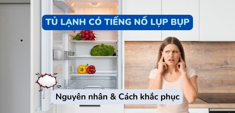 Nguyên nhân tủ lạnh có tiếng nổ lụp bụp và cách khắc phục