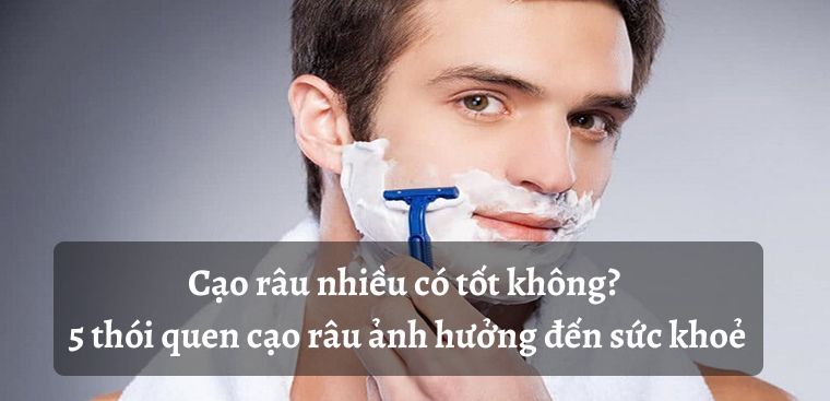 Cạo râu nhiều có tốt không? 5 thói quen cạo râu ảnh hưởng đến sức khoẻ