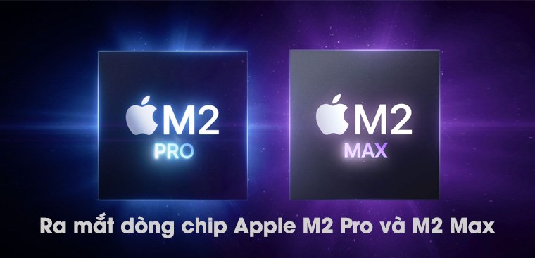 Chính thức ra mắt M2 Pro và M2 Max: Thông số ấn tượng, nhiều nâng cấp công nghệ