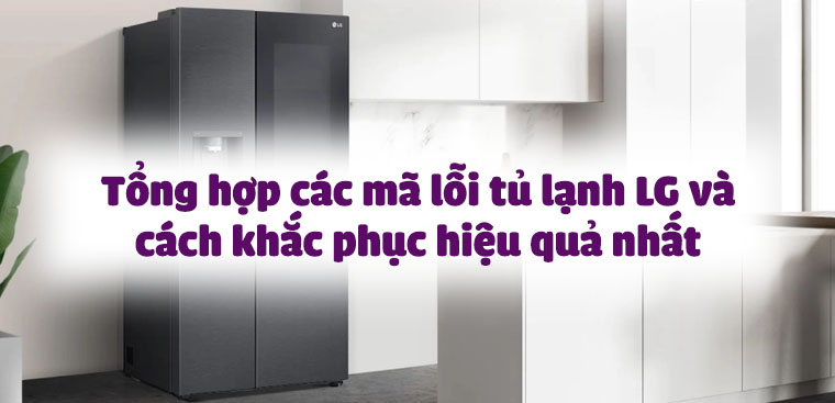 Tổng hợp các mã lỗi tủ lạnh LG và cách khắc phục hiệu quả nhất