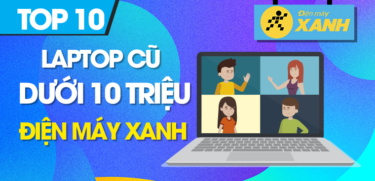 Top 10 laptop cũ giá rẻ dưới 10 triệu chất lượng nhất tại Điện máy XANH