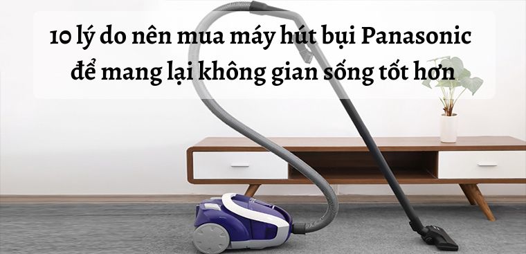 10 lý do nên mua máy hút bụi Panasonic để mang lại không gian sống tốt hơn