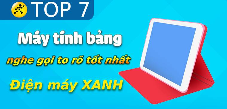 Top 7 máy tính bảng nghe gọi to rõ tốt nhất Điện máy XANH