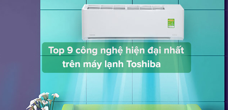 Top 9 công nghệ hiện đại nhất trên máy lạnh Toshiba