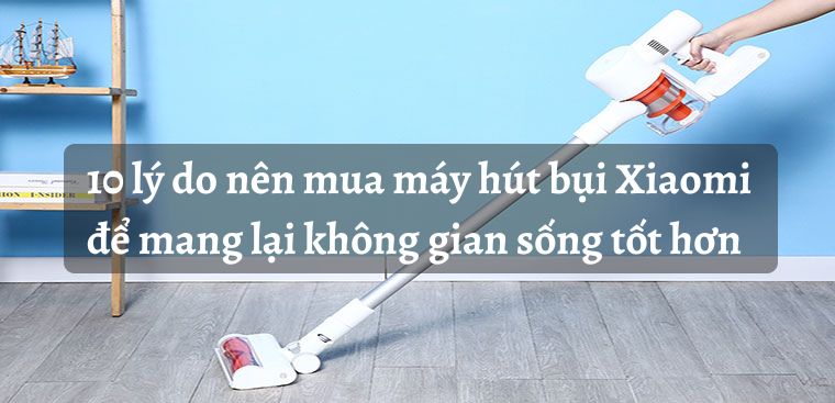 10 lý do nên mua máy hút bụi Xiaomi để mang lại không gian sống tốt hơn