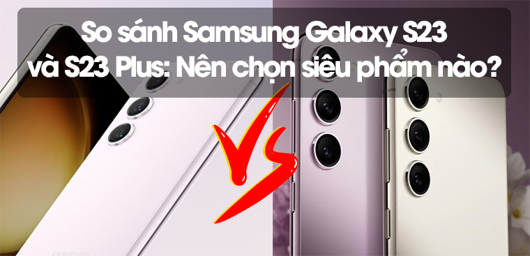 So sánh Samsung Galaxy S23 và S23 Plus: Nên chọn siêu phẩm nào?