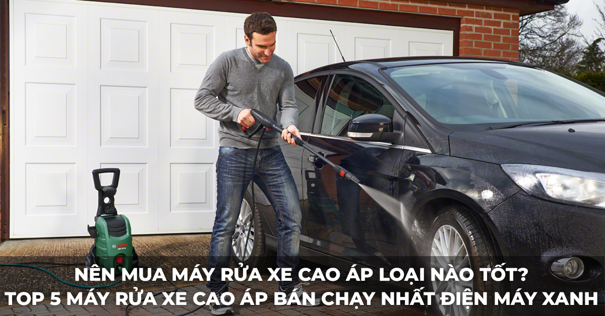 Nên mua máy rửa xe cao áp loại nào tốt? Top 5 máy rửa xe cao áp bán chạy nhất Điện máy XANH