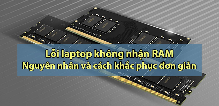 Lỗi laptop không nhận RAM: Nguyên nhân và cách khắc phục đơn giản