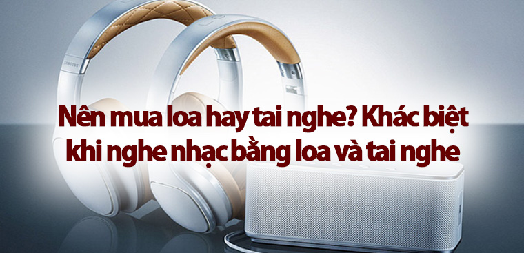 Nên mua loa hay tai nghe? Khác biệt khi nghe nhạc bằng loa và tai nghe