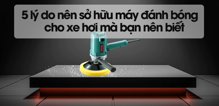 5 lý do nên sở hữu máy đánh bóng cho xe hơi mà bạn nên biết
