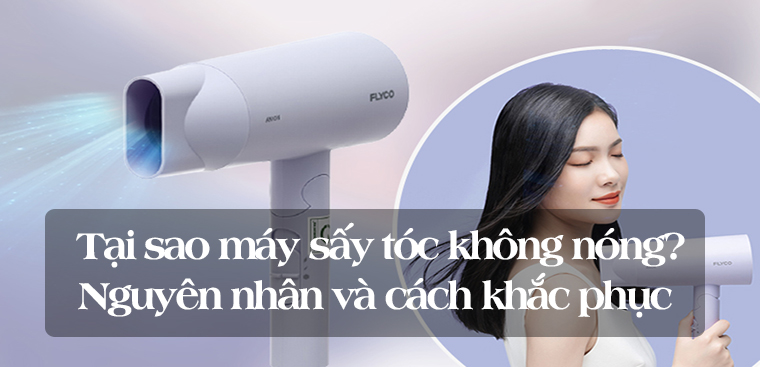 Tại sao máy sấy tóc không nóng? Nguyên nhân và cách khắc phục