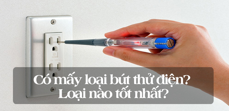 Có mấy loại bút thử điện trên thị trường? Loại nào tốt nhất?
