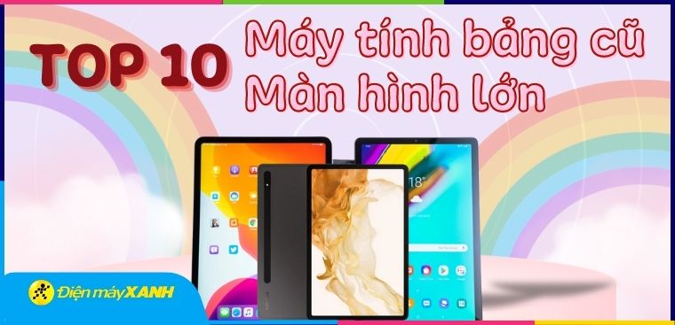 Top 6 máy tính bảng cũ màn hình lớn đáng mua nhất tại Điện máy XANH