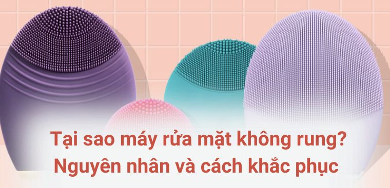 Tại sao máy rửa mặt không rung? Nguyên nhân và cách khắc phục hiệu quả