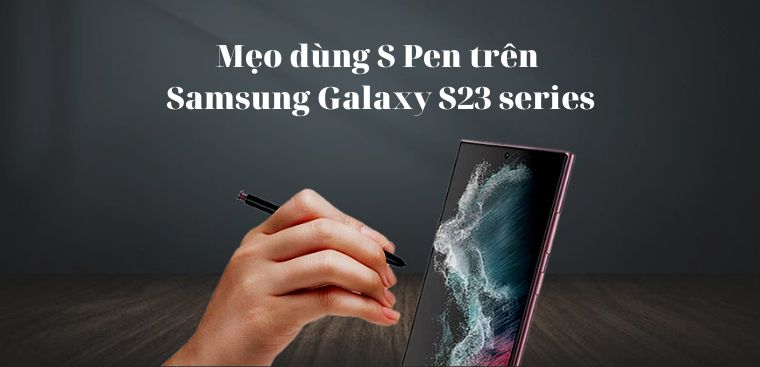 12 mẹo dùng S Pen trên Samsung Galaxy S23 series cực tiện lợi