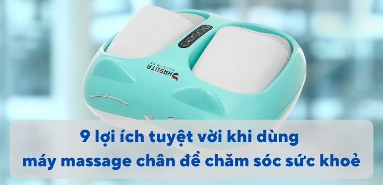 9 lợi ích tuyệt vời khi dùng máy massage chân để chăm sóc sức khỏe