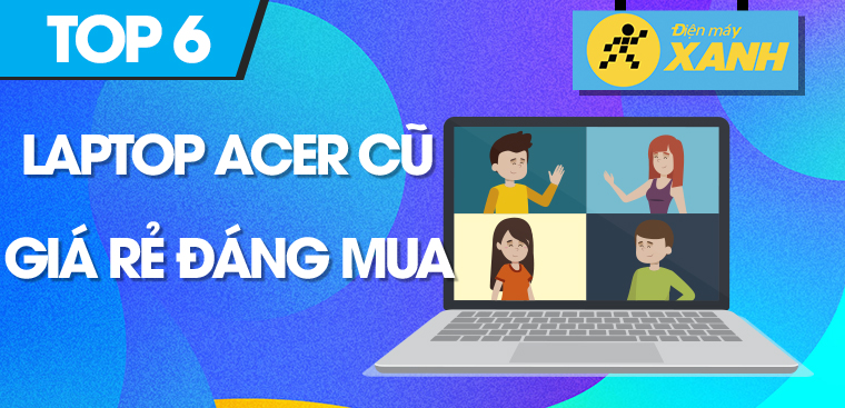 Top 6 laptop Acer cũ giá rẻ, đáng mua nhất tại Điện máy XANH