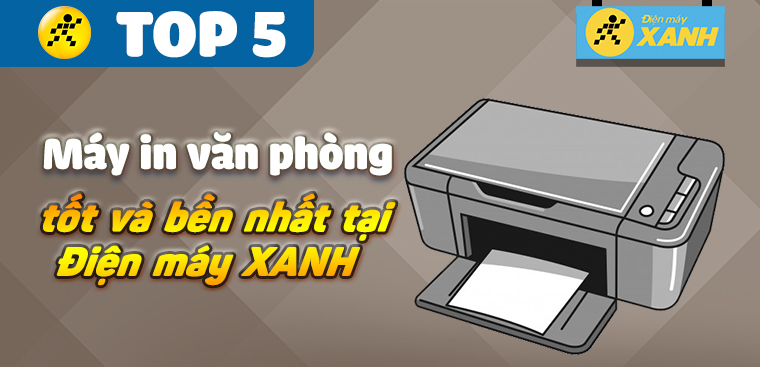 Top 5 máy in văn phòng tốt nhất, bền nhất tại Điện máy XANH