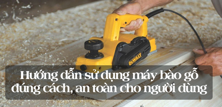 Hướng dẫn sử dụng máy bào gỗ đúng cách, an toàn cho người dùng