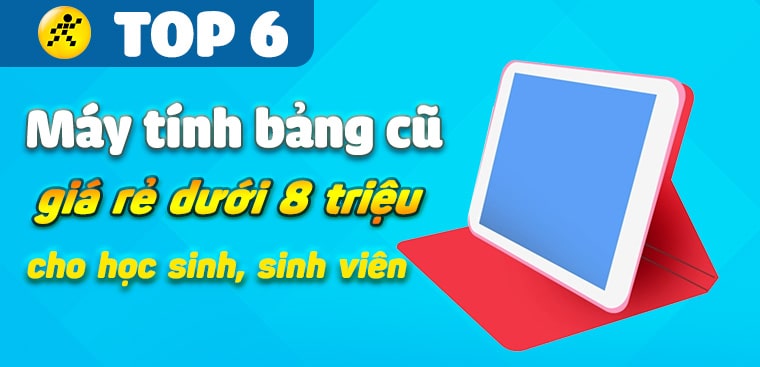 Top 6 máy tính bảng cũ giá rẻ dưới 8 triệu dành cho học sinh, sinh viên