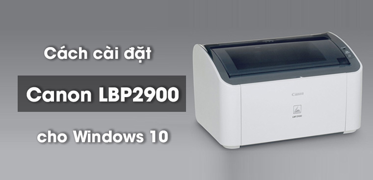 Hướng dẫn cách cài máy in canon lbp 2900 cho win 10 đơn giản và nhanh chóng