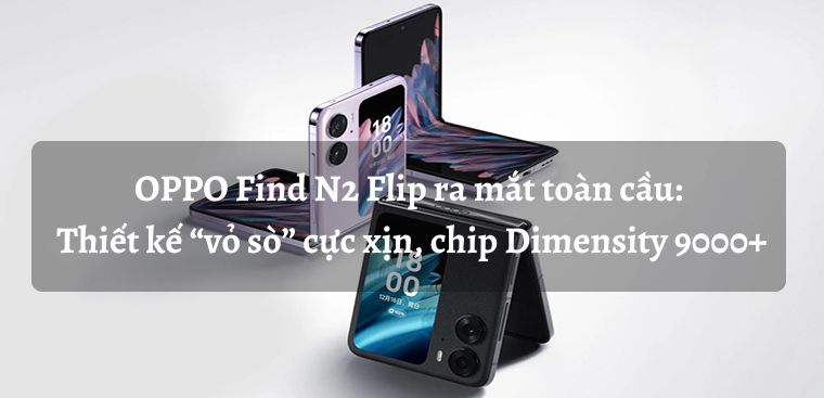 OPPO Find N2 Flip ra mắt toàn cầu: Thiết kế “vỏ sò” cực xịn, chip Dimensity 9000+, giá từ 24 triệu