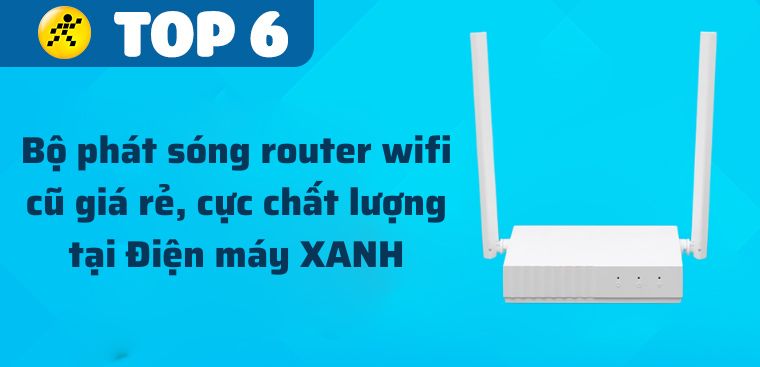 Top 6 bộ phát sóng router wifi cũ giá rẻ, cực chất lượng tại Điện máy XANH
