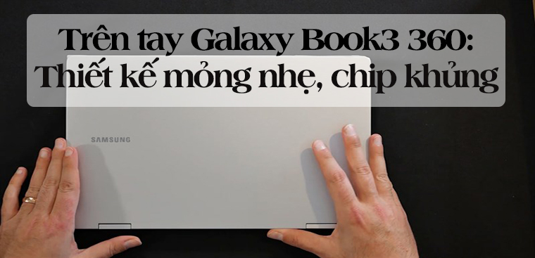 Trên tay Galaxy Book3 360: Thiết kế mỏng nhẹ  linh hoạt, chip khủng Intel Core i7 Gen 13th