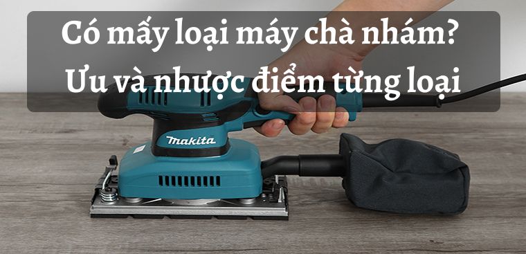 Có mấy loại máy chà nhám trên thị trường? Ưu và nhược điểm từng loại