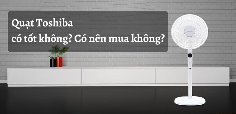 Quạt Toshiba có tốt không? Có nên mua không?