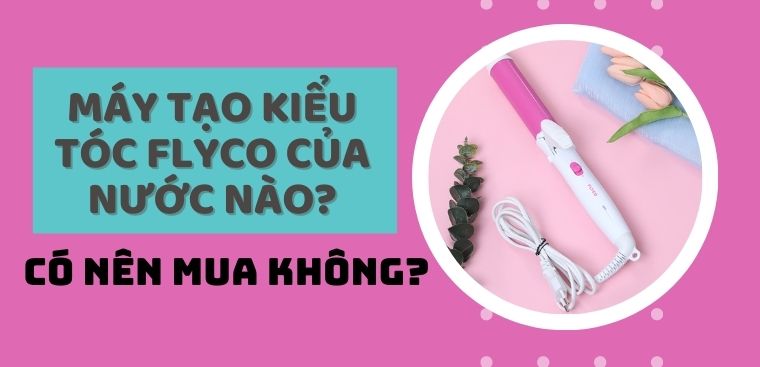 Máy tạo kiểu tóc Flyco của nước nào? Có nên mua không?