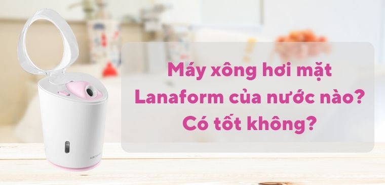 Máy xông hơi mặt Lanaform của nước nào? Có tốt không?