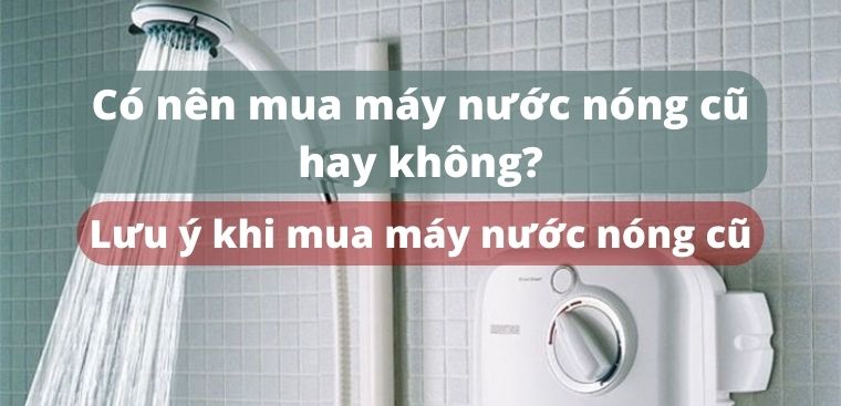 Có nên mua máy nước nóng cũ hay không? Lưu ý khi mua máy nước nóng cũ