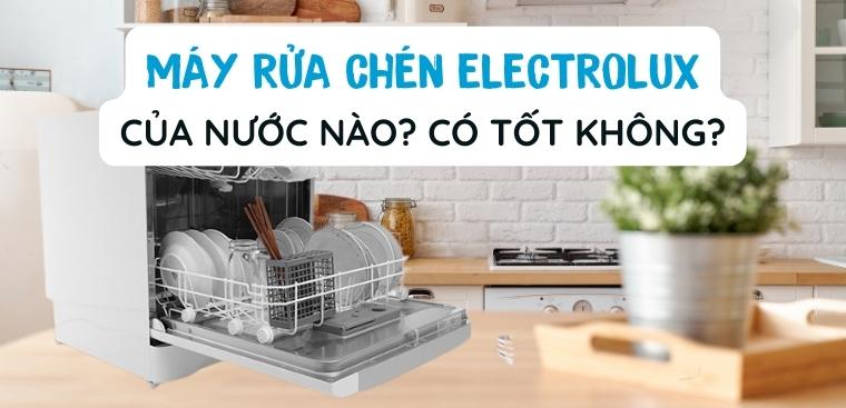 Máy rửa chén Electrolux của nước nào? Có tốt không? Có nên mua không?