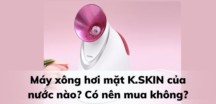 Máy xông hơi mặt K.SKIN của nước nào? Có nên mua không?