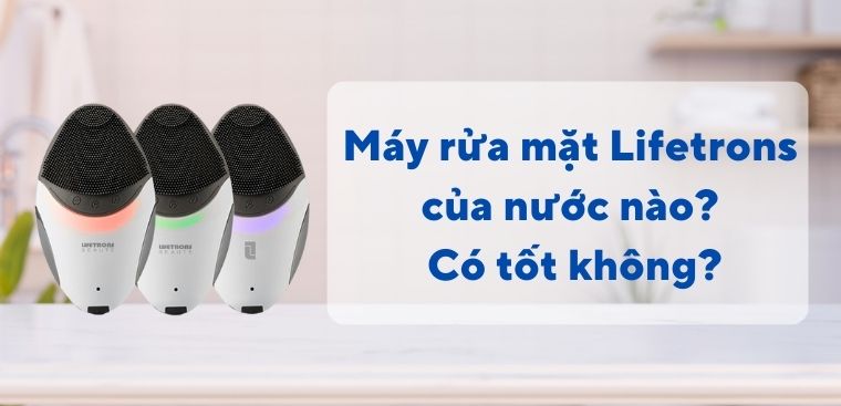 Máy rửa mặt Lifetrons của nước nào? Có tốt không?