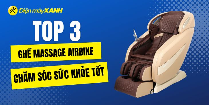 Top 3 ghế massage Airbike chăm sóc sức khỏe tốt, bán chạy nhất tại Điện máy XANH
