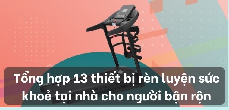 Tổng hợp 13 thiết bị rèn luyện sức khoẻ tại nhà cho người bận rộn