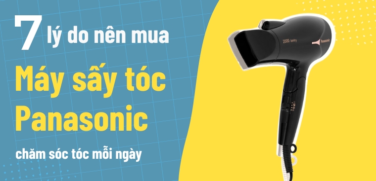 7 lý do nên mua máy sấy tóc Panasonic chăm sóc tóc mỗi ngày