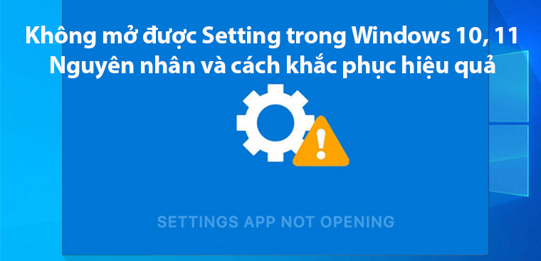 Không mở được Setting trong Windows 10, 11 - Nguyên nhân và cách khắc phục hiệu quả