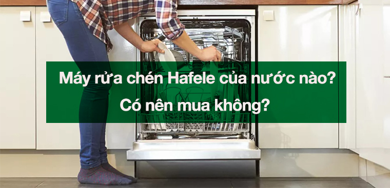 Máy rửa chén Hafele của nước nào? Có nên mua không?
