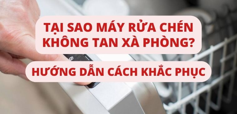 Tại sao máy rửa chén không tan xà phòng? Hướng dẫn cách khắc phục