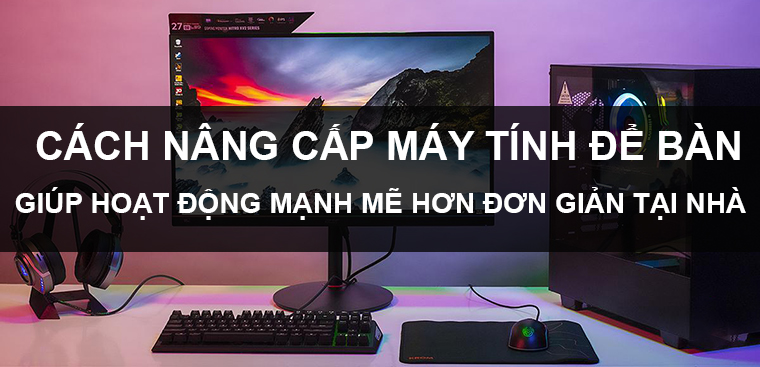 Cách nâng cấp máy tính để bàn giúp mạnh mẽ, chơi game mượt tại nhà