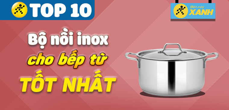 Top 10 bộ nồi inox dành cho bếp từ tốt nhất hiện nay cho gia đình bạn