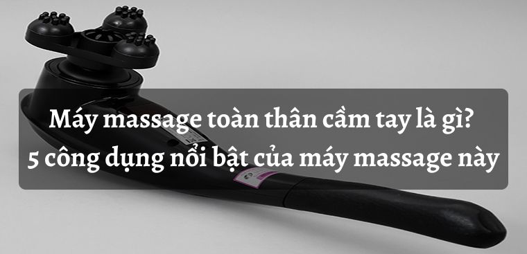 Máy massage toàn thân cầm tay là gì? 5 công dụng nổi bật của máy massage toàn thân cầm tay