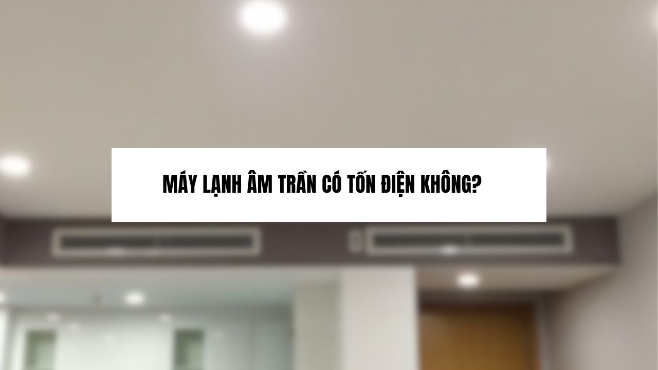 Máy lạnh âm trần có tốn điện không? Lưu ý để tiết kiệm điện khi sử dụng máy lạnh âm trần