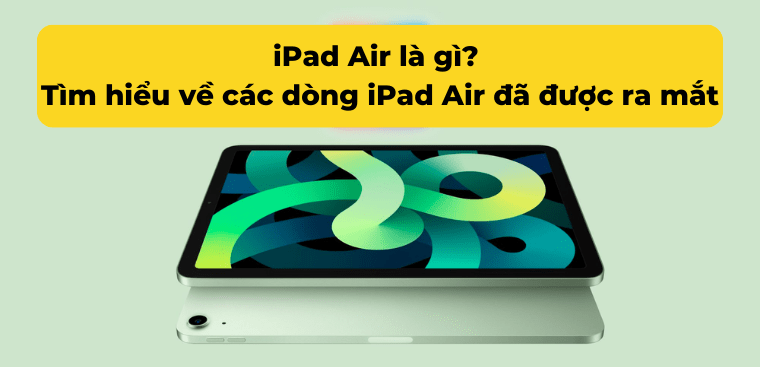 iPad Air là gì? Tìm hiểu về các dòng iPad Air đã được ra mắt