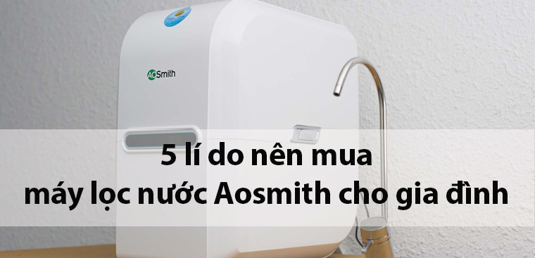 5 lí do nên mua máy lọc nước Aosmith cho gia đình