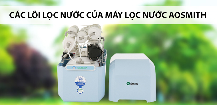 Tìm hiểu các loại lõi lọc nước của máy lọc nước AOSmith